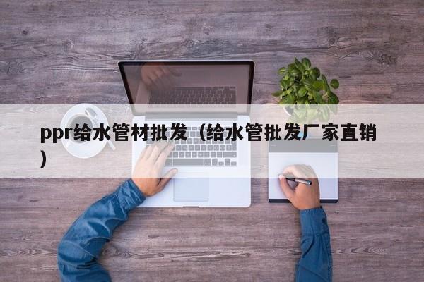 ppr給水管材批發(fā)（給水管批發(fā)廠家直銷 ）