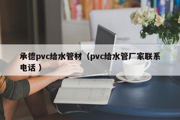 承德pvc給水管材（pvc給水管廠家聯(lián)系電話 ）
