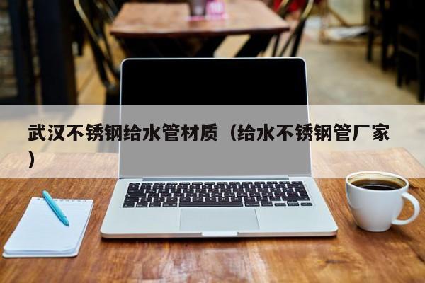 武漢不銹鋼給水管材質(zhì)（給水不銹鋼管廠家 ）