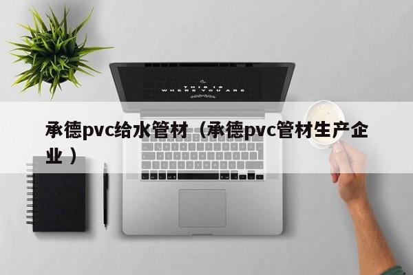 承德pvc給水管材（承德pvc管材生產(chǎn)企業(yè) ）