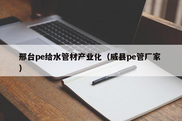 邢臺(tái)pe給水管材產(chǎn)業(yè)化（威縣pe管廠家 ）