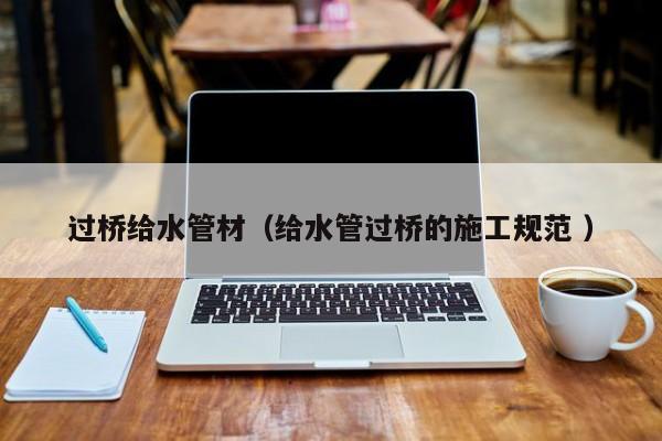 過橋給水管材（給水管過橋的施工規(guī)范 ）
