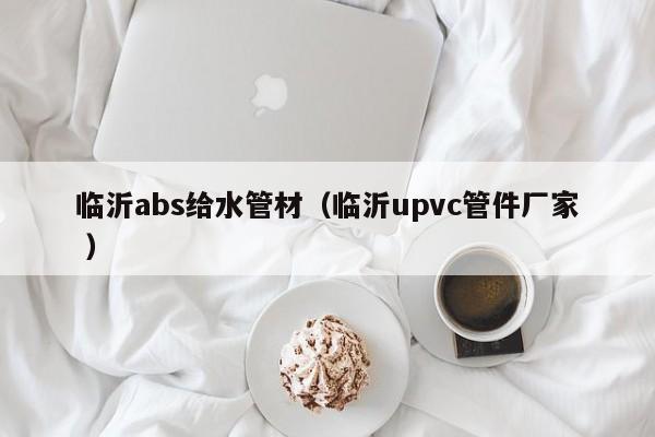 臨沂abs給水管材（臨沂upvc管件廠家 ）