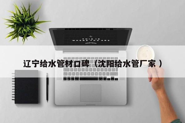 遼寧給水管材口碑（沈陽(yáng)給水管廠家 ）