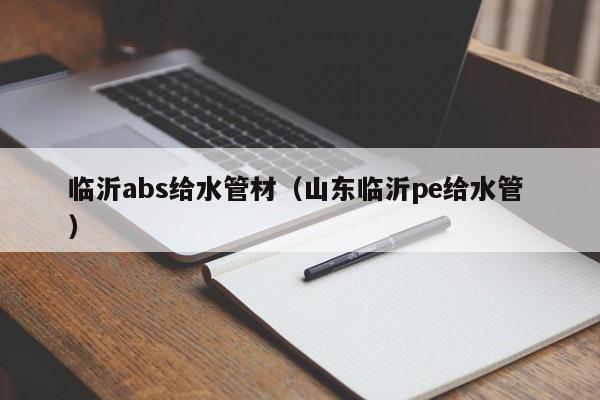 臨沂abs給水管材（山東臨沂pe給水管 ）