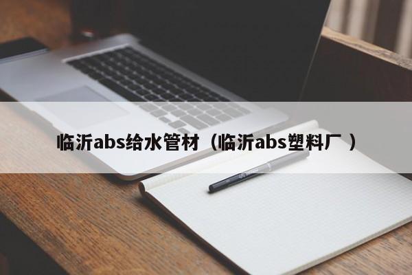 臨沂abs給水管材（臨沂abs塑料廠 ）