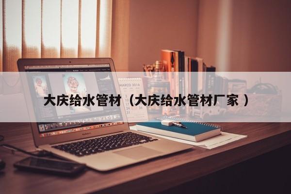 大慶給水管材（大慶給水管材廠家 ）