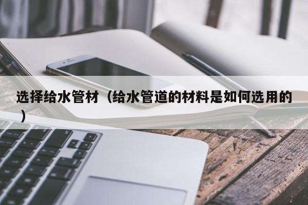 選擇給水管材（給水管道的材料是如何選用的 ）