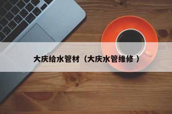 大慶給水管材（大慶水管維修 ）